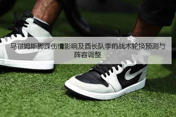 马霍姆斯脚踝伤情影响及酋长队季前战术轮换预测与阵容调整