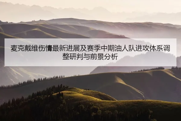 麦克戴维伤情最新进展及赛季中期油人队进攻体系调整研判与前景分析