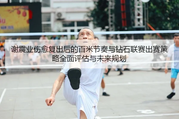 谢震业伤愈复出后的百米节奏与钻石联赛出赛策略全面评估与未来规划